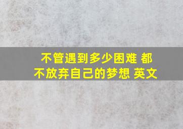 不管遇到多少困难 都不放弃自己的梦想 英文